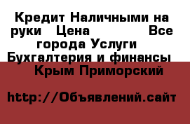 Кредит Наличными на руки › Цена ­ 50 000 - Все города Услуги » Бухгалтерия и финансы   . Крым,Приморский